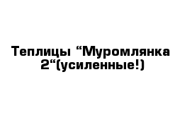 Теплицы “Муромлянка -2“(усиленные!)